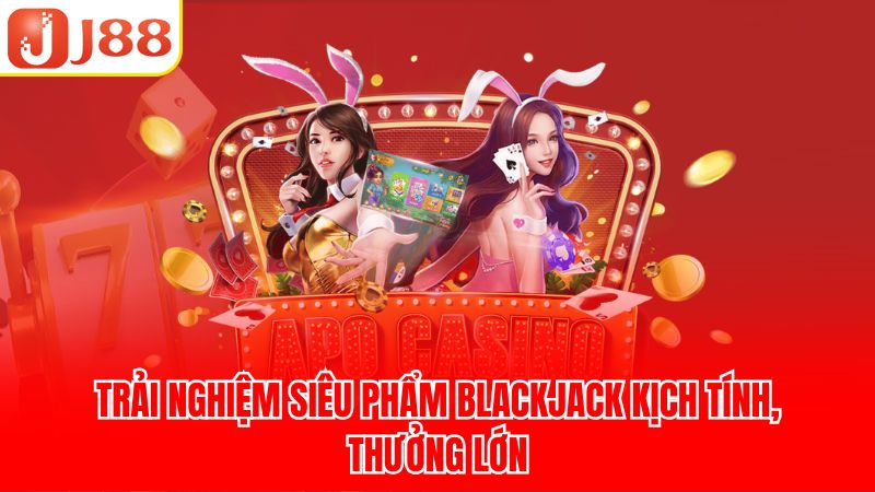 Trải nghiệm siêu phẩm Blackjack kịch tính, thưởng lớn